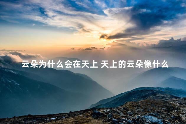 云朵为什么会在天上 天上的云朵像什么一样什么